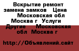 Вскрытие,ремонт,замена замков › Цена ­ 500 - Московская обл., Москва г. Услуги » Другие   . Московская обл.,Москва г.